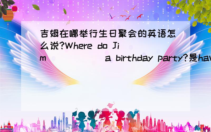 吉姆在哪举行生日聚会的英语怎么说?Where do Jim _____ a birthday party?是have麽