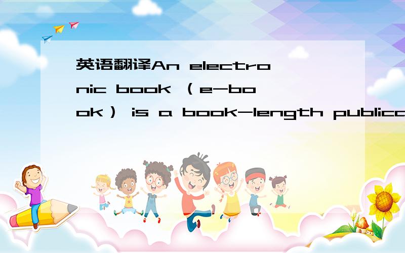 英语翻译An electronic book （e-book） is a book-length publication in digital form,consisting of text,images,or both,and produced on,published through,and readable on computers or other electronic devices．Different from a traditional printed