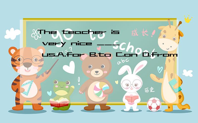 The teacher is very nice ___ us.A.for B.to C.on D.from