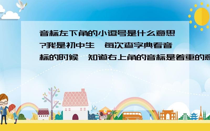 音标左下角的小逗号是什么意思?我是初中生,每次查字典看音标的时候,知道右上角的音标是着重的意思,那左下角的小逗号是什么意思呢?