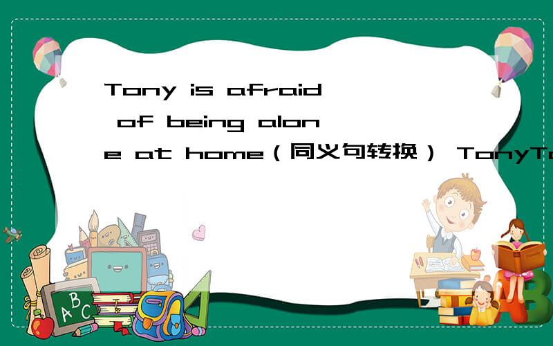 Tony is afraid of being alone at home（同义句转换） TonyTony is afraid of being alone at home（同义句转换）Tony is afraid ______ _______ alone at homeBetty got lost on her way to the hospital.（改为否定句）Betty ______ _______ lo