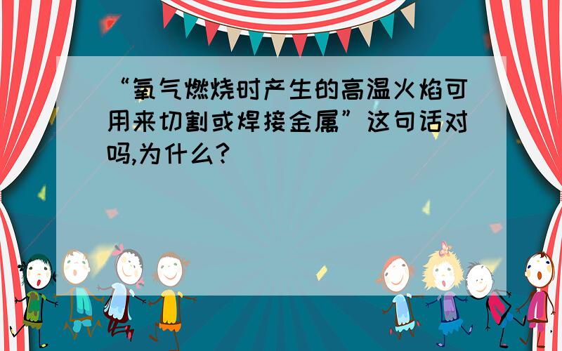 “氧气燃烧时产生的高温火焰可用来切割或焊接金属”这句话对吗,为什么?