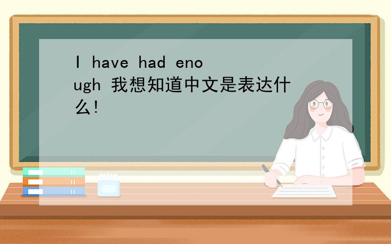 I have had enough 我想知道中文是表达什么!