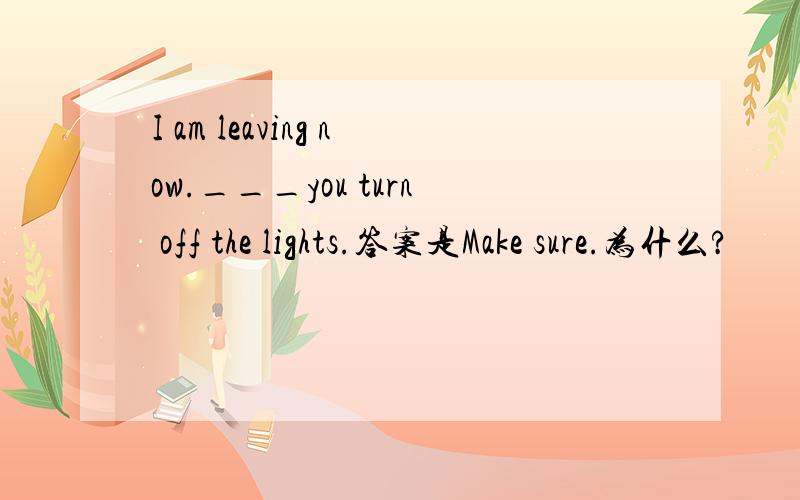 I am leaving now.___you turn off the lights.答案是Make sure.为什么?