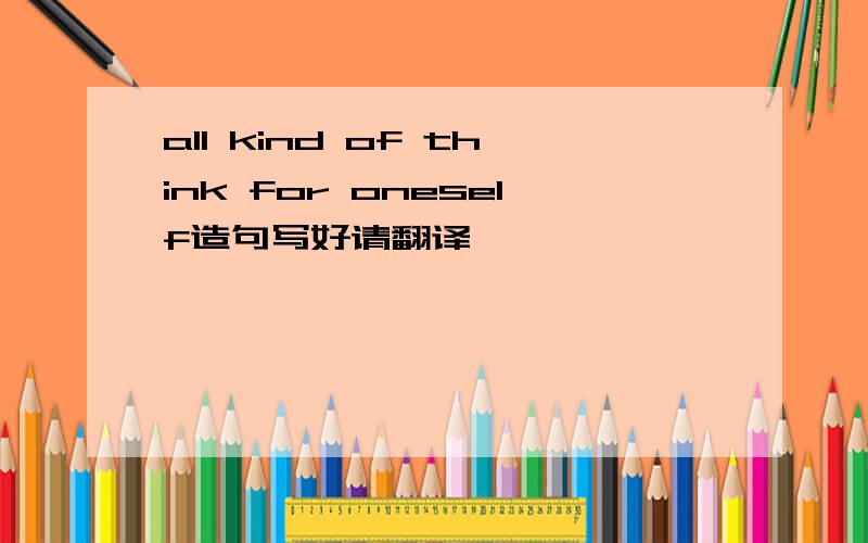 all kind of think for oneself造句写好请翻译