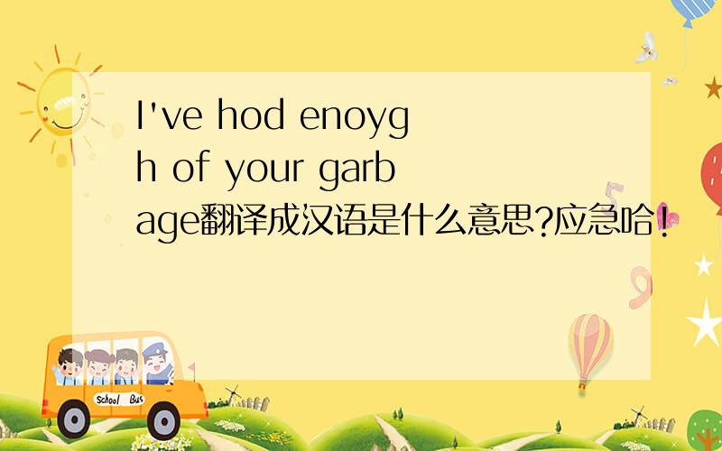 I've hod enoygh of your garbage翻译成汉语是什么意思?应急哈!