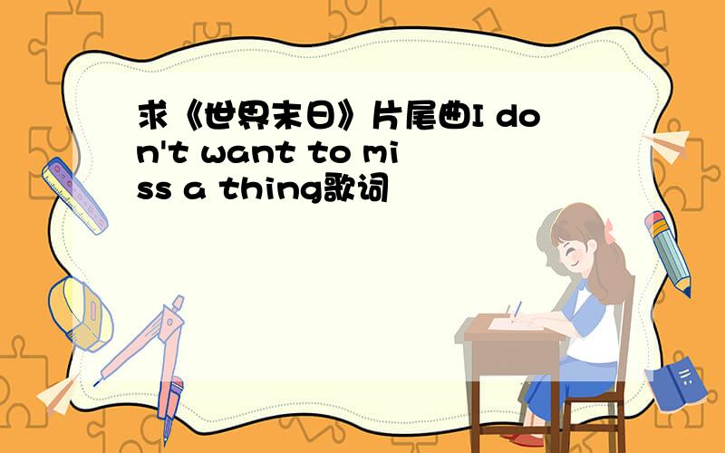 求《世界末日》片尾曲I don't want to miss a thing歌词