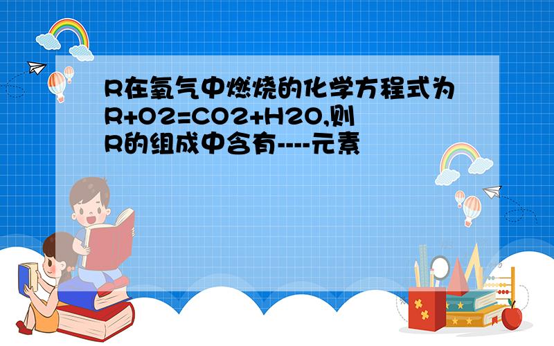 R在氧气中燃烧的化学方程式为R+O2=CO2+H2O,则R的组成中含有----元素