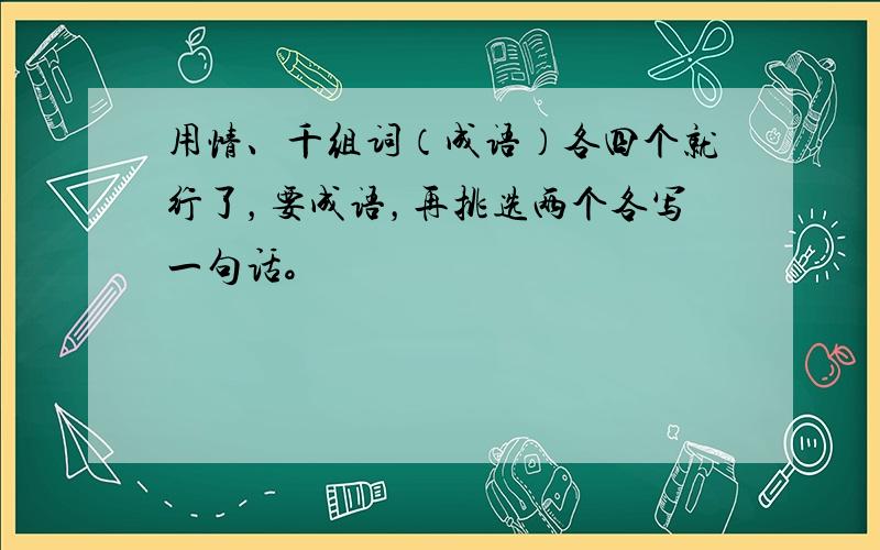 用情、千组词（成语）各四个就行了，要成语，再挑选两个各写一句话。