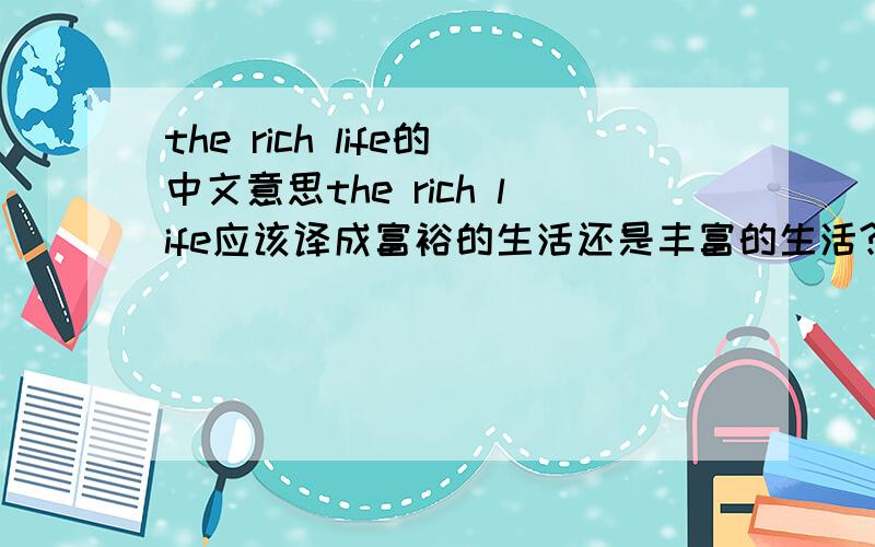 the rich life的中文意思the rich life应该译成富裕的生活还是丰富的生活?