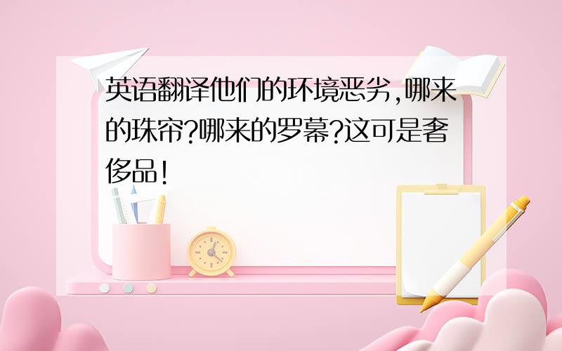 英语翻译他们的环境恶劣,哪来的珠帘?哪来的罗幕?这可是奢侈品！