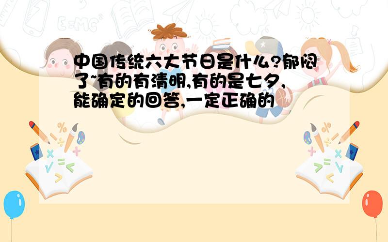 中国传统六大节日是什么?郁闷了~有的有清明,有的是七夕,能确定的回答,一定正确的