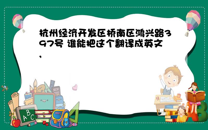 杭州经济开发区桥南区鸿兴路397号 谁能把这个翻译成英文,