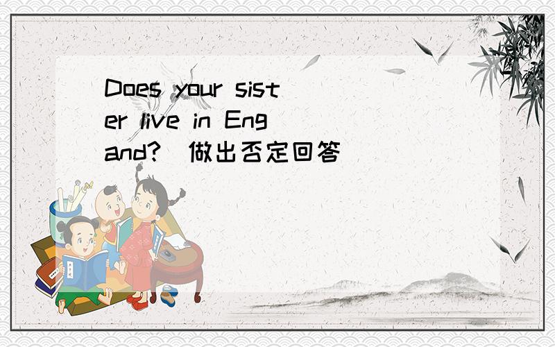 Does your sister live in Engand?(做出否定回答）