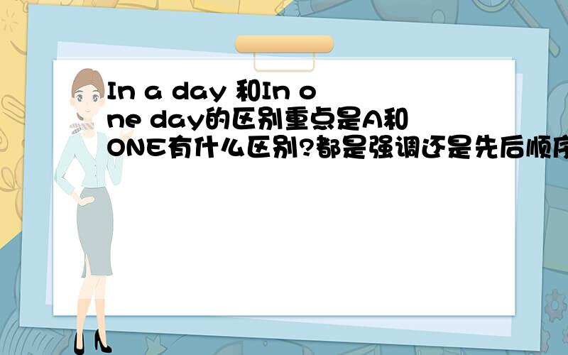 In a day 和In one day的区别重点是A和ONE有什么区别?都是强调还是先后顺序问题?