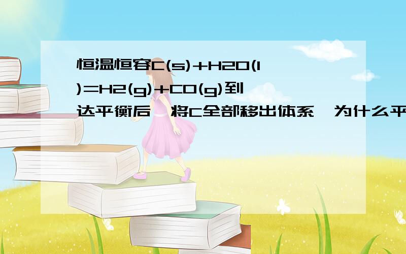 恒温恒容C(s)+H2O(l)=H2(g)+CO(g)到达平衡后,将C全部移出体系,为什么平衡逆移?假设逆移了C又不计在平衡常数式里面,K不是会变小吗?不是与K只与温度有关矛盾吗?