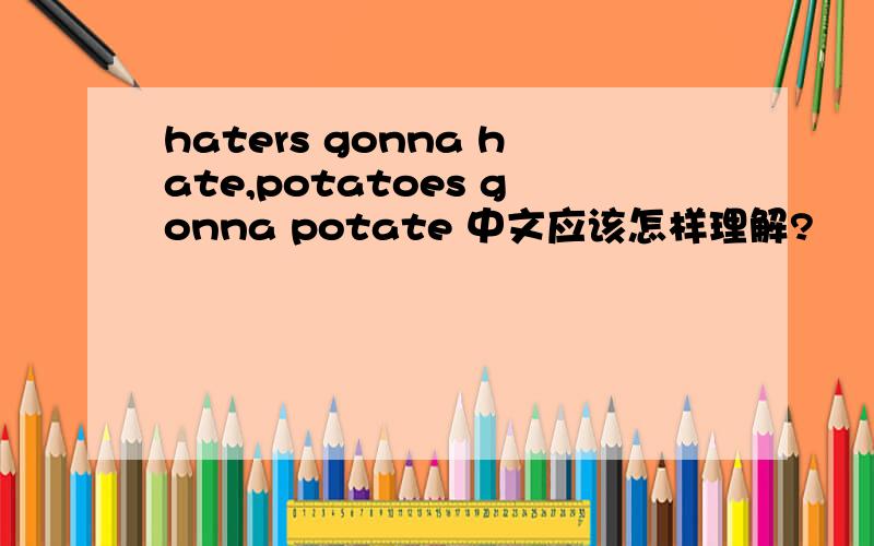 haters gonna hate,potatoes gonna potate 中文应该怎样理解?