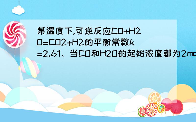 某温度下,可逆反应CO+H2O=CO2+H2的平衡常数k=2.61、当CO和H2O的起始浓度都为2mol/L时 ,CO和H2O转化率为多少?