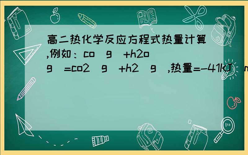 高二热化学反应方程式热量计算,例如：co（g）+h2o（g）=co2（g）+h2（g）,热量=-41KJ\mol.是用哪个高二热化学反应方程式热量计算,例如：co（g）+h2o（g）=co2（g）+h2（g）,热量=-41KJ\mol.是用哪个的