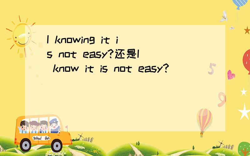 I knowing it is not easy?还是I know it is not easy?