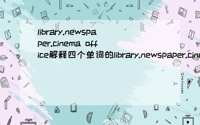library.newspaper.cinema office解释四个单词的library.newspaper.cinemaoffice解释四个单词的意思!