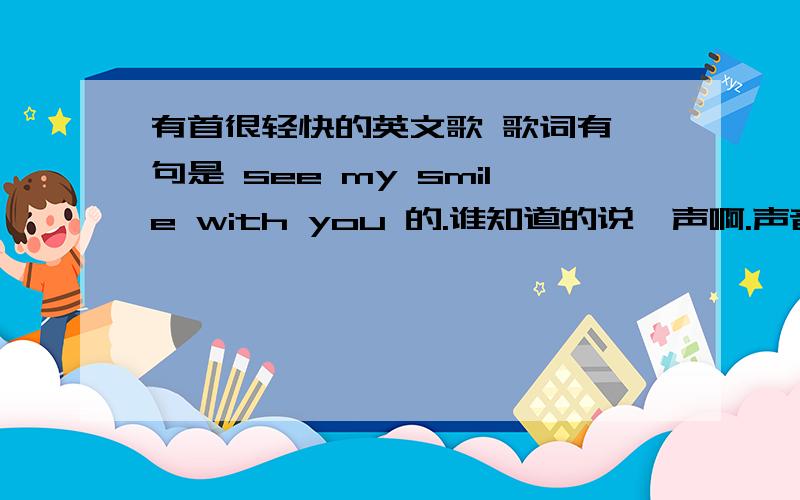 有首很轻快的英文歌 歌词有一句是 see my smile with you 的.谁知道的说一声啊.声音很甜的,女声的.百度里面的我找过了.都不是.你们的都不是哈,