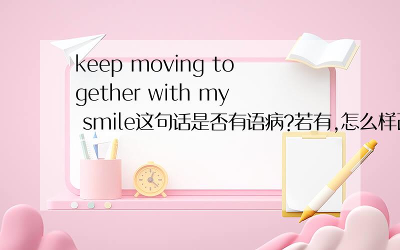 keep moving together with my smile这句话是否有语病?若有,怎么样改会合适?