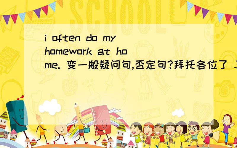 i often do my homework at home. 变一般疑问句,否定句?拜托各位了 3Q