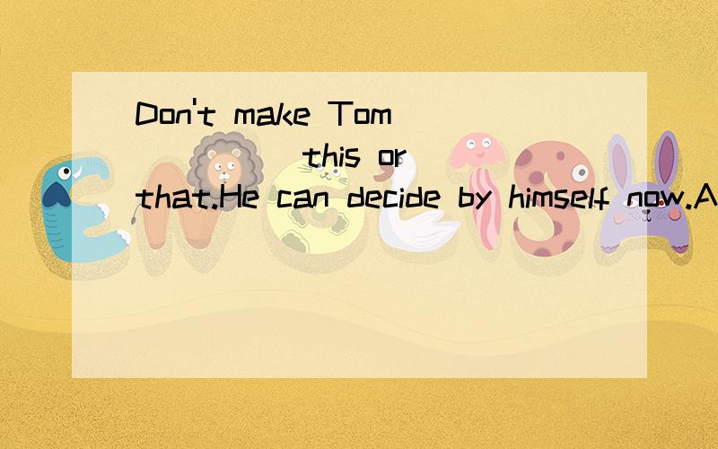 Don't make Tom ____ this or that.He can decide by himself now.A.do B.to do C.does D.doing