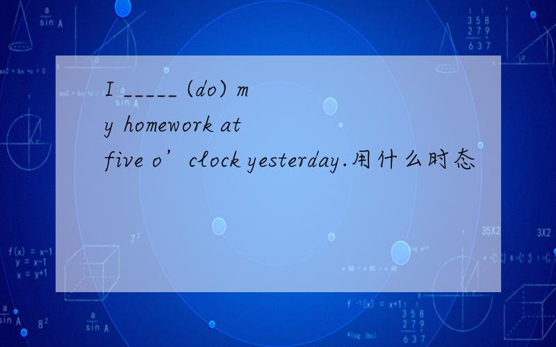 I _____ (do) my homework at five o’clock yesterday.用什么时态