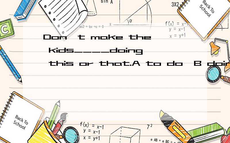 Don`t make the kids____doing this or that.A to do  B doing C do D/