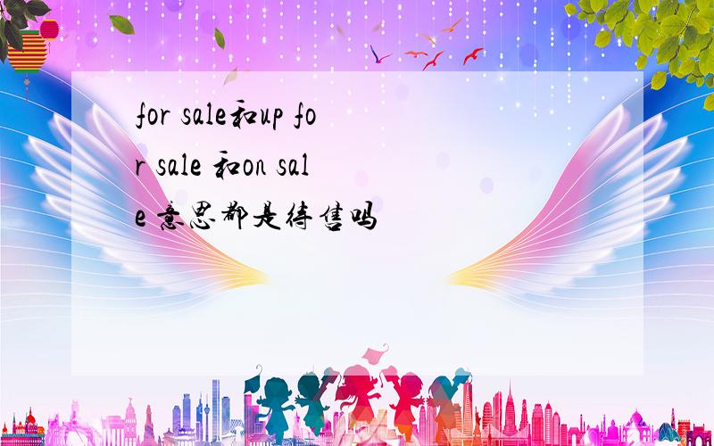 for sale和up for sale 和on sale 意思都是待售吗