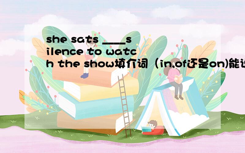 she sats ____silence to watch the show填介词（in,of还是on)能说说原因吗？