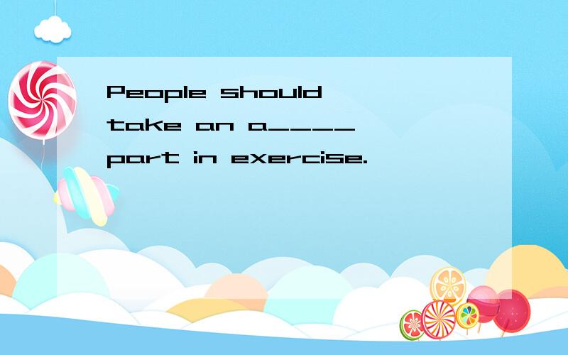 People should take an a____ part in exercise.