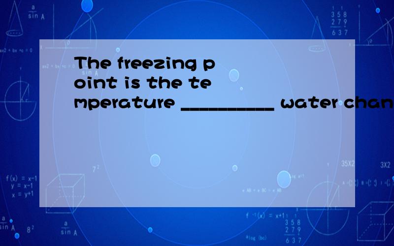 The freezing point is the temperature __________ water changes into ice.A.at which B.on that C.in which D.of what 是否可以用where 代替呢?