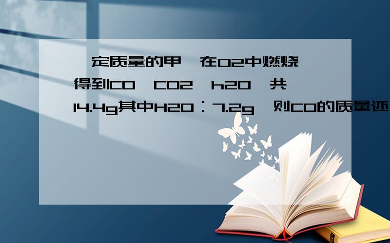 一定质量的甲烷在O2中燃烧,得到CO,CO2,h20,共14.4g其中H2O：7.2g,则CO的质量还有一题：在常温下,下列物质各1mol体积相等的一组是1.H2O 2.CH4 3.CH3CL 4CHCL3A.1234 B.12 C.23 D.123分照给