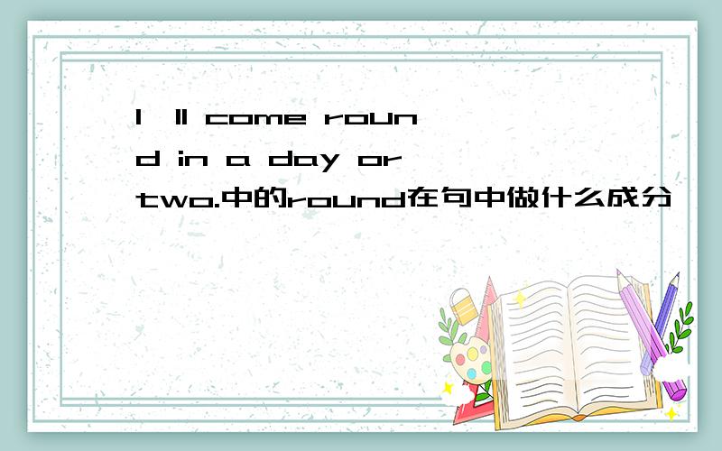 I'll come round in a day or two.中的round在句中做什么成分,