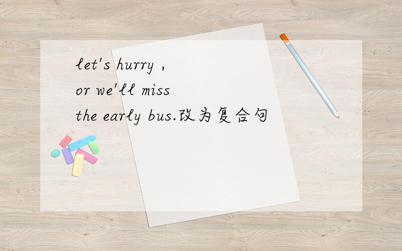 let's hurry , or we'll miss the early bus.改为复合句