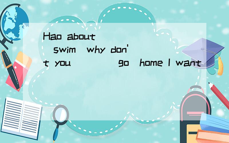 Hao about ____(swim)why don't you ___(go)home I want___(play)the guitar