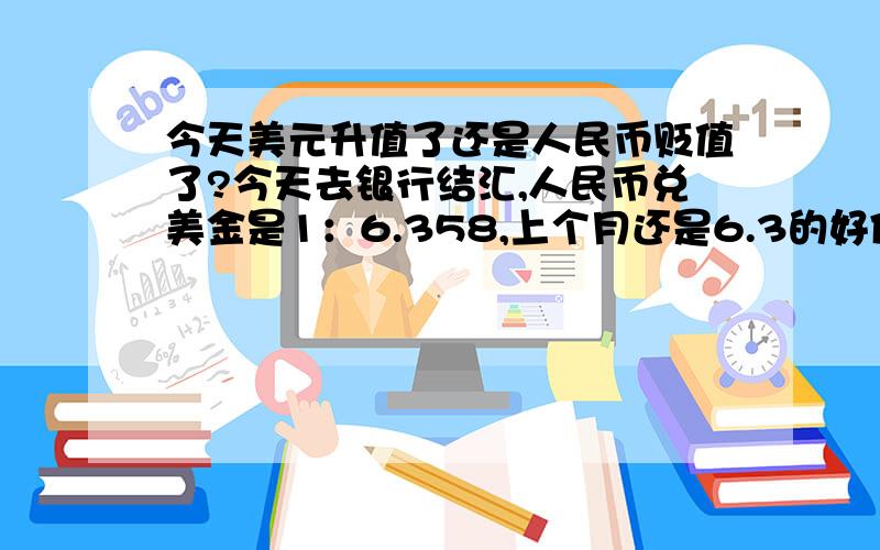 今天美元升值了还是人民币贬值了?今天去银行结汇,人民币兑美金是1：6.358,上个月还是6.3的好像,有知情人士解说吓吗?