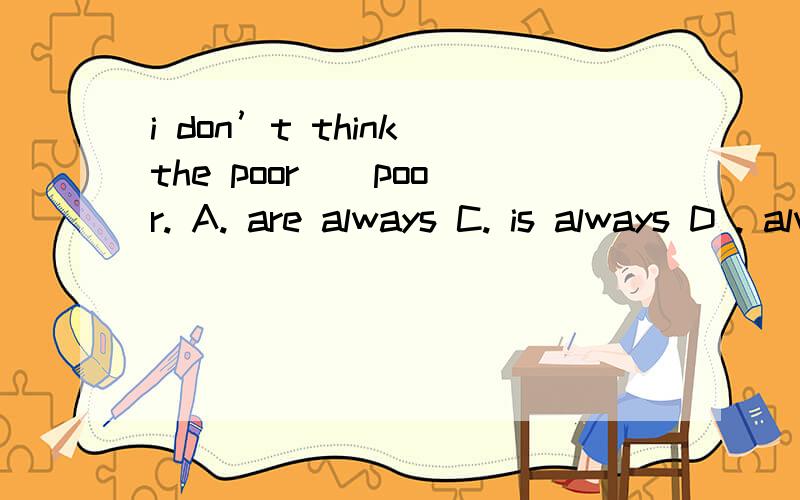 i don’t think the poor _ poor. A. are always C. is always D . always are