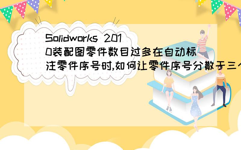 Solidworks 2010装配图零件数目过多在自动标注零件序号时,如何让零件序号分散于三个视图?还有零件数目过多,怎么样可以使零件序号既标出来又不显得很拥挤?