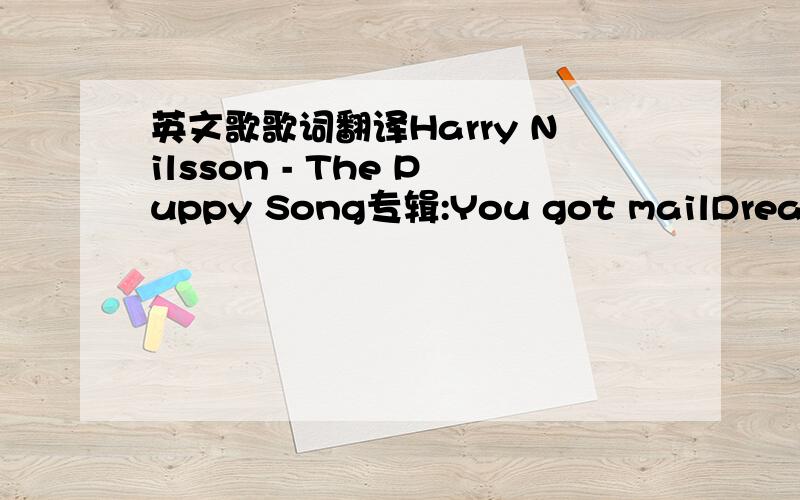 英文歌歌词翻译Harry Nilsson - The Puppy Song专辑:You got mailDreams are nothing more than wishesAnd a wish's just a dream you wish to come trueIf only I could have a puppyI'd call myself so very luckyJust ot have some companyTo share a cup o