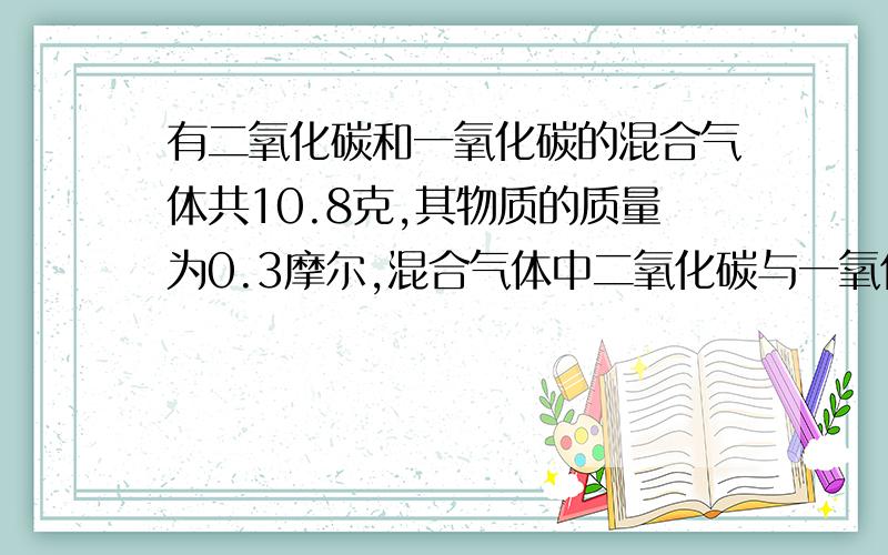 有二氧化碳和一氧化碳的混合气体共10.8克,其物质的质量为0.3摩尔,混合气体中二氧化碳与一氧化碳物质的量各