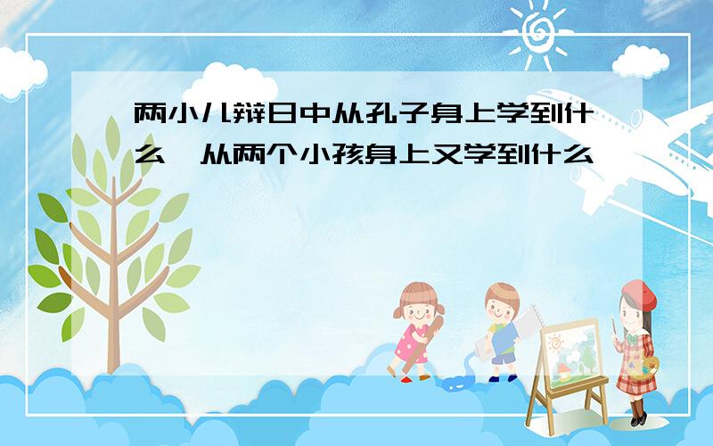 两小儿辩日中从孔子身上学到什么,从两个小孩身上又学到什么