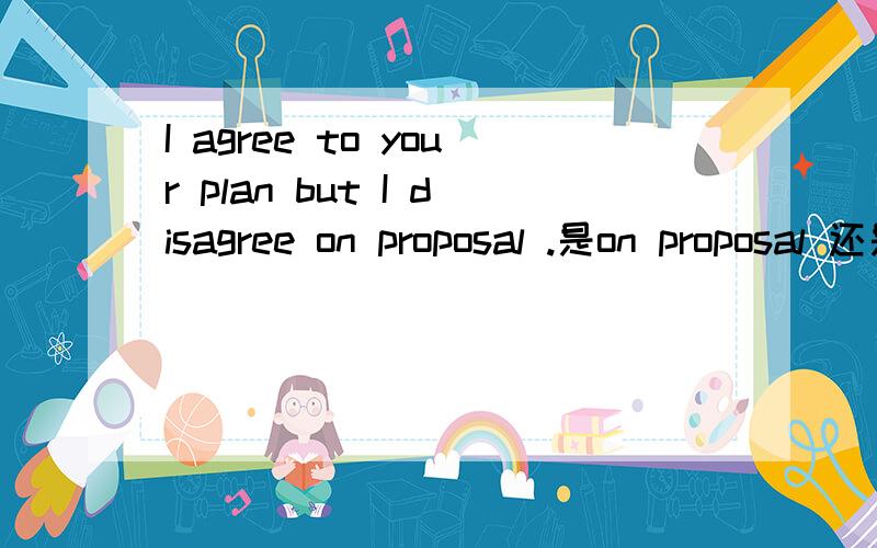 I agree to your plan but I disagree on proposal .是on proposal 还是 to proposal