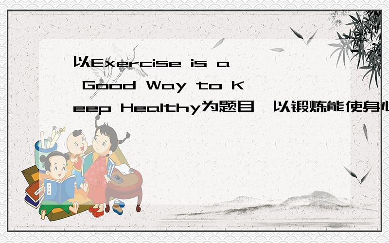 以Exercise is a Good Way to Keep HeaIthy为题目,以锻炼能使身心健康有很多友谊的锻炼方式为内容写一篇六十字左右的短文