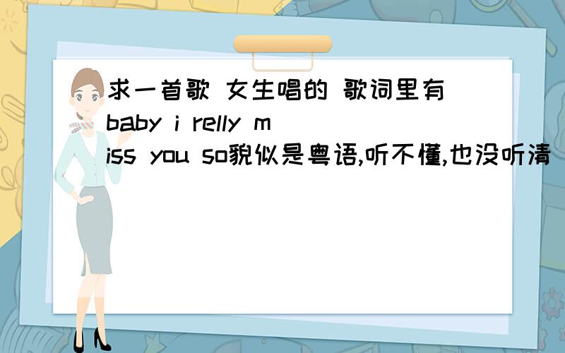 求一首歌 女生唱的 歌词里有baby i relly miss you so貌似是粤语,听不懂,也没听清 ,只听清楚baby i relly miss you so 女生唱的 声音很柔