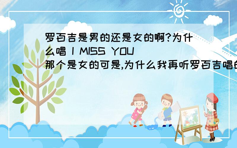 罗百吉是男的还是女的啊?为什么唱 I MISS YOU 那个是女的可是,为什么我再听罗百吉唱的其它歌,就变成男的了?别想错了,不是什么国内组合唱的女声,就是罗百吉的署名,可是听的却是女声!