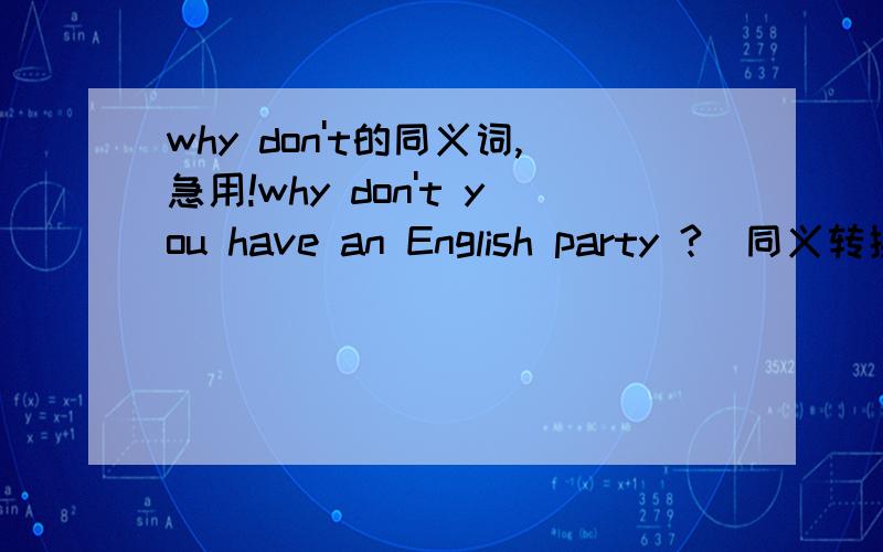 why don't的同义词,急用!why don't you have an English party ?(同义转换）     改为：——   have an English party ?——表示两格急用!